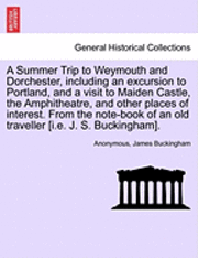 bokomslag A Summer Trip to Weymouth and Dorchester, Including an Excursion to Portland, and a Visit to Maiden Castle, the Amphitheatre, and Other Places of Interest. from the Note-Book of an Old Traveller