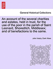 An Account of the Several Charities and Estates, Held in Trust, for the Use of the Poor in the Parish of Saint Leonard, Shoreditch, Middlesex; And of Benefactions to the Same. 1