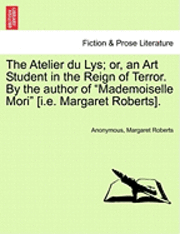 bokomslag The Atelier Du Lys; Or, an Art Student in the Reign of Terror. by the Author of 'Mademoiselle Mori' [I.E. Margaret Roberts].