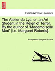 bokomslag The Atelier Du Lys; Or, an Art Student in the Reign of Terror. by the Author of &quot;Mademoiselle Mori&quot; [I.E. Margaret Roberts].