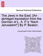 The Jews in the East. [An Abridged Translation from the German of L. A. F.'s &quot;Nach Jerusalem!&quot;] by P. Beaton. 1