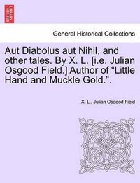 bokomslag Aut Diabolus Aut Nihil, and Other Tales. by X. L. [I.E. Julian Osgood Field.] Author of Little Hand and Muckle Gold..