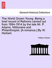 bokomslag The World Grown Young. Being a Brief Record of Reforms Carried Out from 1894-1914 by the Late Mr. P. Adams, Millionaire and Philanthropist. [A Romance.] by W. Herbert.