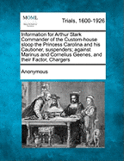 bokomslag Information for Arthur Stark Commander of the Custom-House Sloop the Princess Carolina and His Cautioner, Suspenders; Against Marinus and Cornelius Geenes, and Their Factor, Chargers