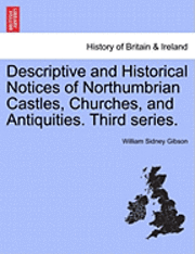 Descriptive and Historical Notices of Northumbrian Castles, Churches, and Antiquities. Third Series. 1