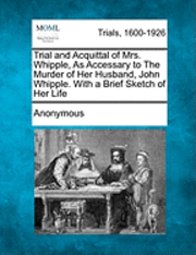 bokomslag Trial and Acquittal of Mrs. Whipple, as Accessary to the Murder of Her Husband, John Whipple. with a Brief Sketch of Her Life