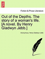 Out of the Depths. the Story of a Woman's Life. [A Novel. by Henry Gladwyn Jebb.]