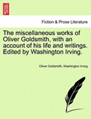 The Miscellaneous Works of Oliver Goldsmith, with an Account of His Life and Writings. Edited by Washington Irving. 1