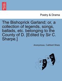 bokomslag The Bishoprick Garland; Or, a Collection of Legends, Songs, Ballads, Etc. Belonging to the County of D. [edited by Sir C. Sharpe.]