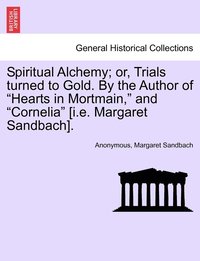 bokomslag Spiritual Alchemy; or, Trials turned to Gold. By the Author of &quot;Hearts in Mortmain,&quot; and &quot;Cornelia&quot; [i.e. Margaret Sandbach].
