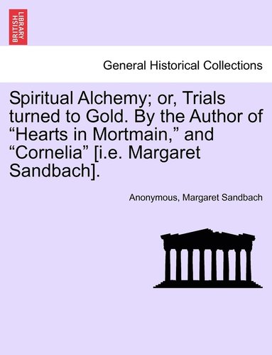 bokomslag Spiritual Alchemy; or, Trials turned to Gold. By the Author of &quot;Hearts in Mortmain,&quot; and &quot;Cornelia&quot; [i.e. Margaret Sandbach].