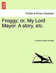 Froggy; Or, My Lord Mayor. a Story, Etc. 1