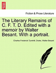The Literary Remains of C. F. T. D. Edited with a Memoir by Walter Besant. with a Portrait. 1