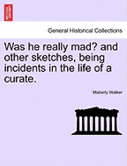 Was He Really Mad? and Other Sketches, Being Incidents in the Life of a Curate. 1