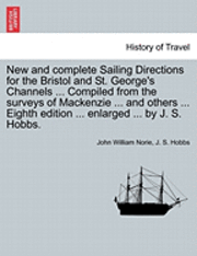 bokomslag New and Complete Sailing Directions for the Bristol and St. George's Channels ... Compiled from the Surveys of MacKenzie ... and Others ... Eighth Edition ... Enlarged ... by J. S. Hobbs.