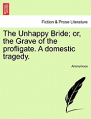 The Unhappy Bride; Or, the Grave of the Profligate. a Domestic Tragedy. 1