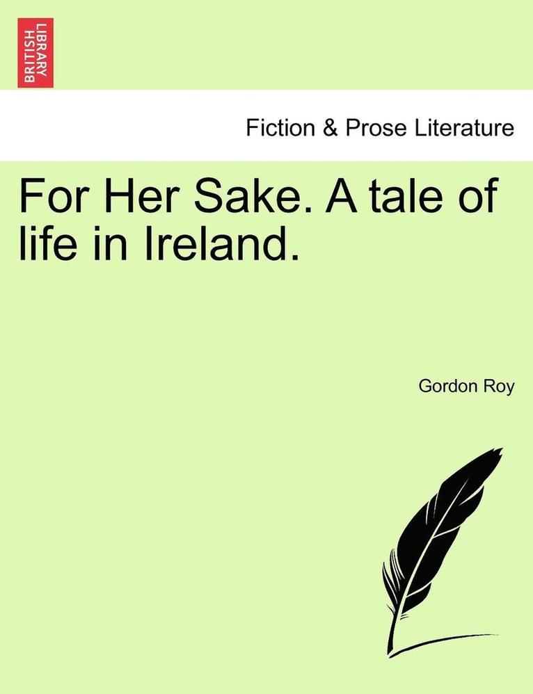 For Her Sake. a Tale of Life in Ireland. 1