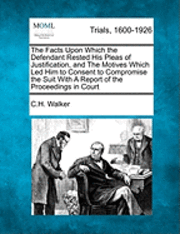 The Facts Upon Which the Defendant Rested His Pleas of Justification, and the Motives Which Led Him to Consent to Compromise the Suit with a Report of the Proceedings in Court 1
