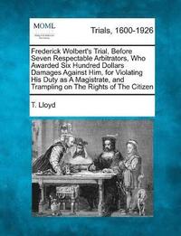 bokomslag Frederick Wolbert's Trial, Before Seven Respectable Arbitrators, Who Awarded Six Hundred Dollars Damages Against Him, for Violating His Duty as A Magistrate, and Trampling on The Rights of The Citizen