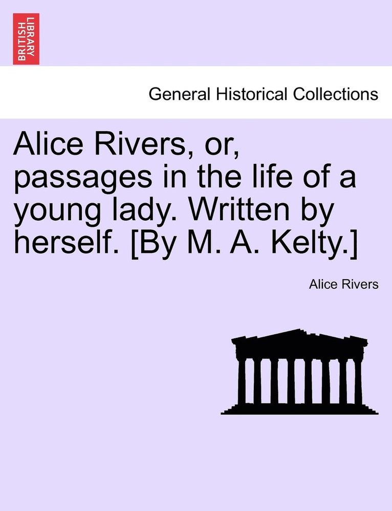 Alice Rivers, or, passages in the life of a young lady. Written by herself. [By M. A. Kelty.] 1