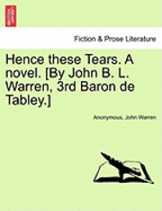 Hence These Tears. a Novel. [By John B. L. Warren, 3rd Baron de Tabley.] 1