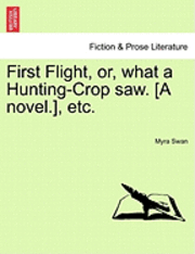 bokomslag First Flight, Or, What a Hunting-Crop Saw. [A Novel.], Etc.