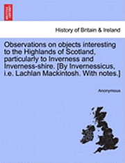bokomslag Observations on Objects Interesting to the Highlands of Scotland, Particularly to Inverness and Inverness-Shire. [By Invernessicus, i.e. Lachlan Mackintosh. with Notes.]