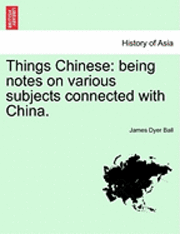 Things Chinese: Being Notes on Various Subjects Connected with China.