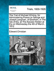 bokomslag The Trial of Michael Whiting, for Administering Poison to George and Joseph Langman, of Dowham, in the Isle of Ely; At the Assizes Holden at Ely on Wednesday the 4th of March, 1812