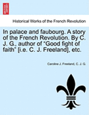 bokomslag In Palace and Faubourg. a Story of the French Revolution. by C. J. G., Author of 'Good Fight of Faith' [I.E. C. J. Freeland], Etc.