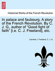 bokomslag In Palace and Faubourg. a Story of the French Revolution. by C. J. G., Author of &quot;Good Fight of Faith&quot; [I.E. C. J. Freeland], Etc.