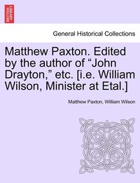 bokomslag Matthew Paxton. Edited by the author of &quot;John Drayton,&quot; etc. [i.e. William Wilson, Minister at Etal.]