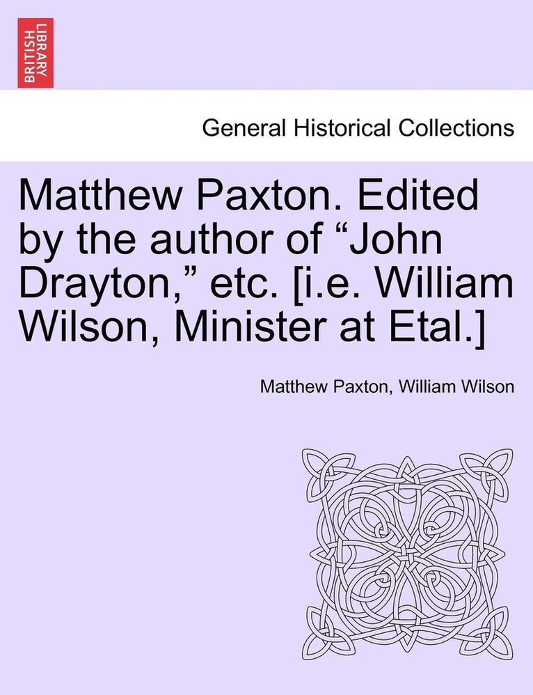 Matthew Paxton. Edited by the author of &quot;John Drayton,&quot; etc. [i.e. William Wilson, Minister at Etal.] 1