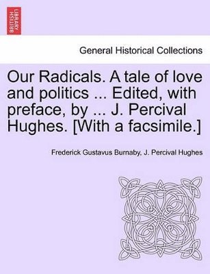 Our Radicals. a Tale of Love and Politics ... Edited, with Preface, by ... J. Percival Hughes. [With a Facsimile.] Vol. II. 1