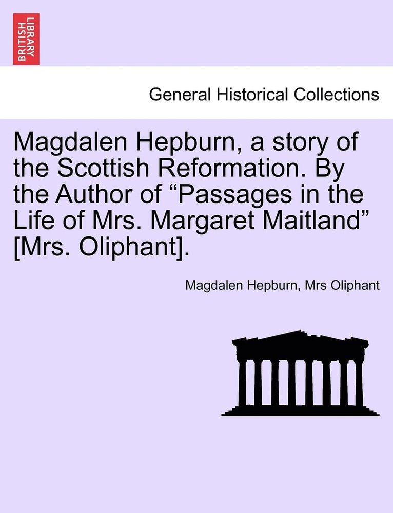 Magdalen Hepburn, a story of the Scottish Reformation. By the Author of &quot;Passages in the Life of Mrs. Margaret Maitland&quot; [Mrs. Oliphant]. 1