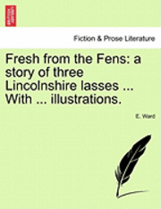 E. Ward - Fresh from the Fens: A Story of Three Lincolnshire Lasses ... with ... Illustrations., Häftad