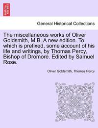 bokomslag The Miscellaneous Works of Oliver Goldsmith, M.B. a New Edition. to Which Is Prefixed, Some Account of His Life and Writings, by Thomas Percy, Bishop of Dromore. Edited by Samuel Rose. Volume I