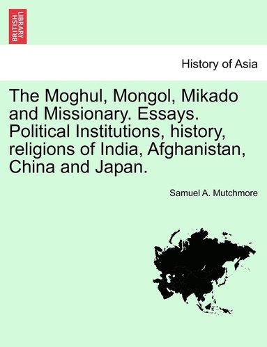 bokomslag The Moghul, Mongol, Mikado and Missionary. Essays. Political Institutions, history, religions of India, Afghanistan, China and Japan.