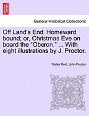 Off Land's End, Homeward Bound; Or, Christmas Eve on Board the &quot;Oberon.&quot; ... with Eight Illustrations by J. Proctor. 1