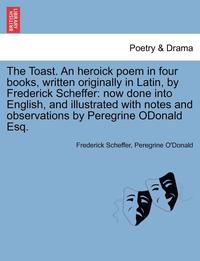 bokomslag The Toast. an Heroick Poem in Four Books, Written Originally in Latin, by Frederick Scheffer
