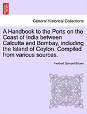 bokomslag A Handbook to the Ports on the Coast of India Between Calcutta and Bombay, Including the Island of Ceylon. Compiled from Various Sources.