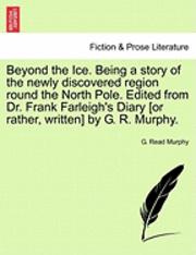 Beyond the Ice. Being a Story of the Newly Discovered Region Round the North Pole. Edited from Dr. Frank Farleigh's Diary [Or Rather, Written] by G. R. Murphy. 1