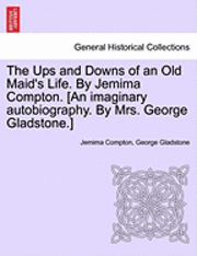 bokomslag The Ups and Downs of an Old Maid's Life. by Jemima Compton. [An Imaginary Autobiography. by Mrs. George Gladstone.]