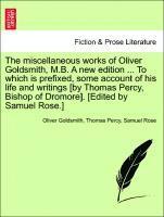 bokomslag The miscellaneous works of Oliver Goldsmith, M.B. A new edition ... To which is prefixed, some account of his life and writings [by Thomas Percy, Bishop of Dromore]. [Edited by Samuel Rose.]