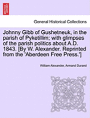 bokomslag Johnny Gibb of Gushetneuk, in the Parish of Pyketillim; With Glimpses of the Parish Politics about A.D. 1843. [By W. Alexander. Reprinted from the 'Aberdeen Free Press.']