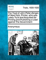 The Tryal of John Peter Zenger, of New-York, Printer, Who Was Lately Try'd and Acquitted for Printing and Publishing a Libel Against the Government 1