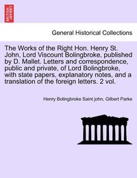 bokomslag The Works of the Right Hon. Henry St. John, Lord Viscount Bolingbroke, published by D. Mallet. Letters and correspondence, public and private, of Lord Bolingbroke, with state papers, explanatory