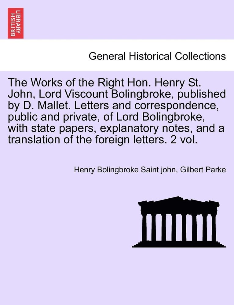 Works of the Right Hon. Henry St. John, Lord Viscount Bolingbroke, published by D. Mallet. Letters and correspondence, public and private, of Lord Bolingbroke, with state papers, explanatory notes, and a translation of the foreign letters. Vol. VI.