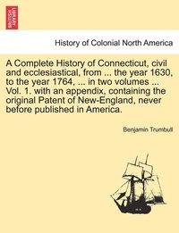 bokomslag A Complete History of Connecticut, civil and ecclesiastical, from ... the year 1630, to the year 1764, ... in two volumes ... Vol. 1. with an appendix, containing the original Patent of New-England,