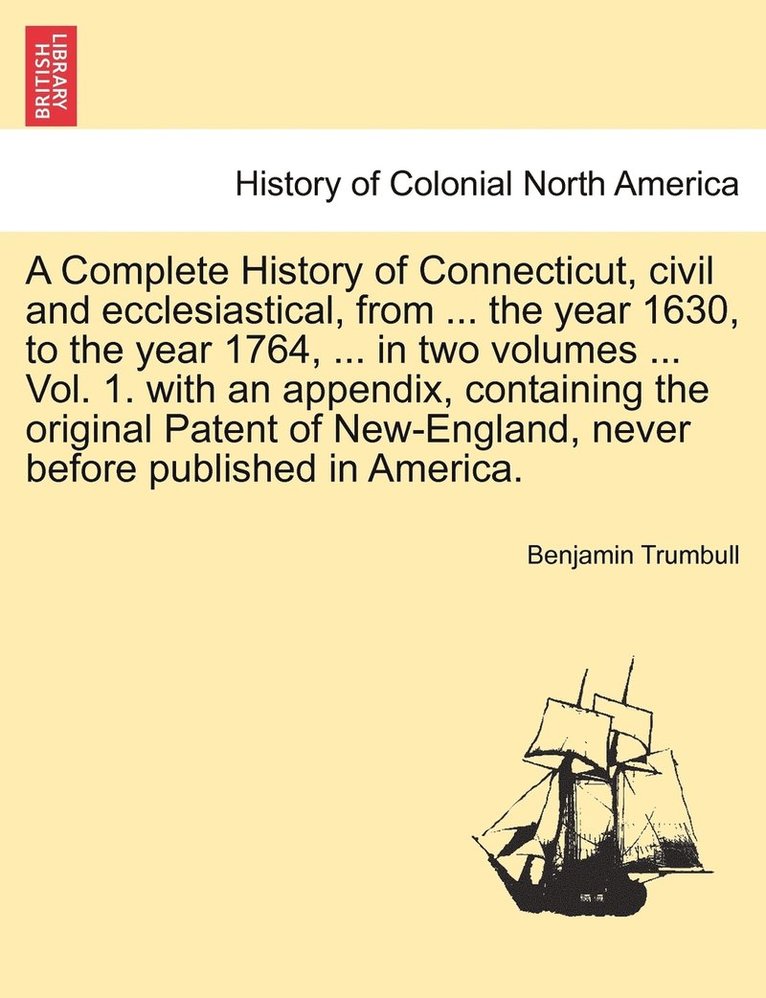 A Complete History of Connecticut, civil and ecclesiastical, from ... the year 1630, to the year 1764, ... in two volumes ... Vol. 1. with an appendix, containing the original Patent of New-England, 1